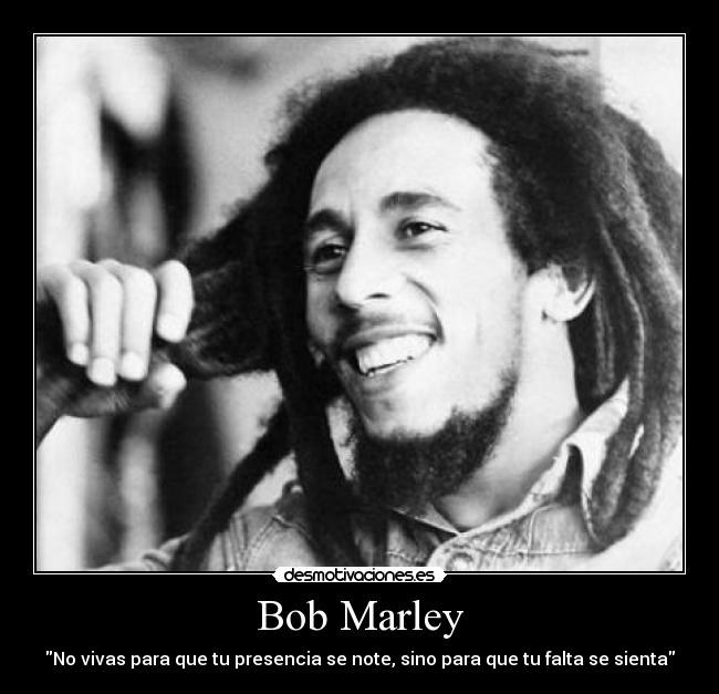 Bob Marley - No vivas para que tu presencia se note, sino para que tu falta se sienta