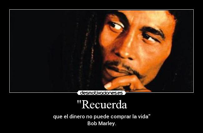 Recuerda - que el dinero no puede comprar la vida
Bob Marley.