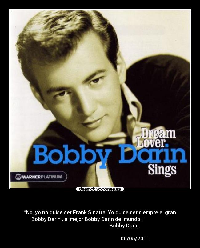 - “No, yo no quise ser Frank Sinatra. Yo quise ser siempre el gran
Bobby Darin , el mejor Bobby Darin del mundo.”
Bobby Darin.
06/05/2011