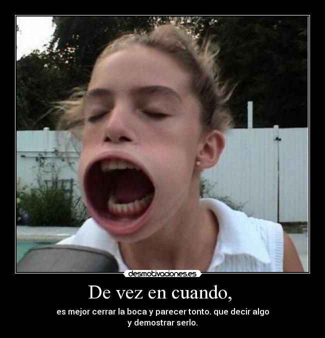 De vez en cuando, - es mejor cerrar la boca y parecer tonto. que decir algo
y demostrar serlo.