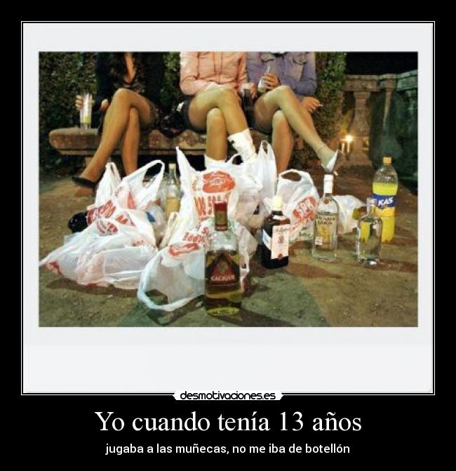 Yo cuando tenía 13 años - jugaba a las muñecas, no me iba de botellón