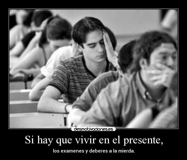 Si hay que vivir en el presente, - los examenes y deberes a la mierda.