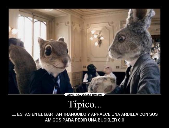 Típico... - .... ESTAS EN EL BAR TAN TRANQUILO Y APRAECE UNA ARDILLA CON SUS
AMIGOS PARA PEDIR UNA BUCKLER 0.0