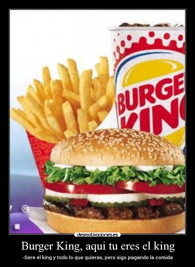 Burger King, aqui tu eres el king - -Sere el king y todo lo que quieras, pero sigo pagando la comida