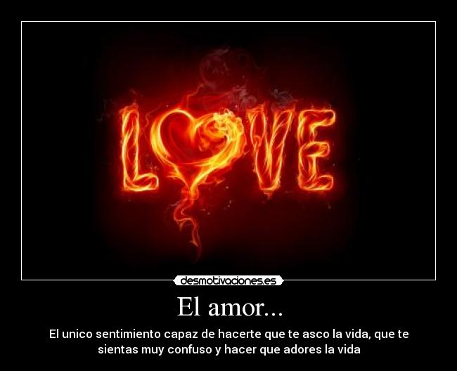 El amor... - El unico sentimiento capaz de hacerte que te asco la vida, que te
sientas muy confuso y hacer que adores la vida