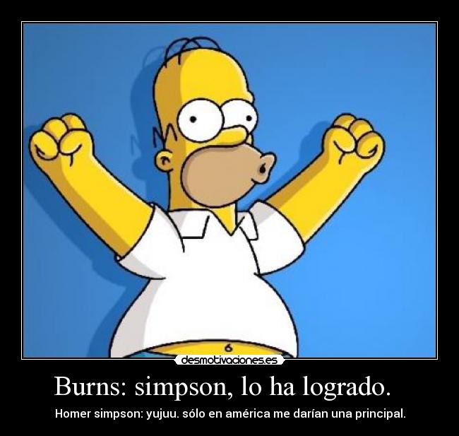 Burns: simpson, lo ha logrado.   - Homer simpson: yujuu. sólo en américa me darían una principal.