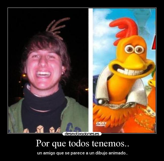 Por que todos tenemos.. - un amigo que se parece a un dibujo animado..