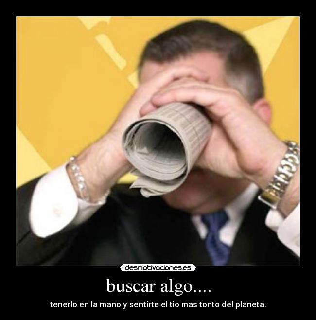 buscar algo.... - tenerlo en la mano y sentirte el tio mas tonto del planeta.