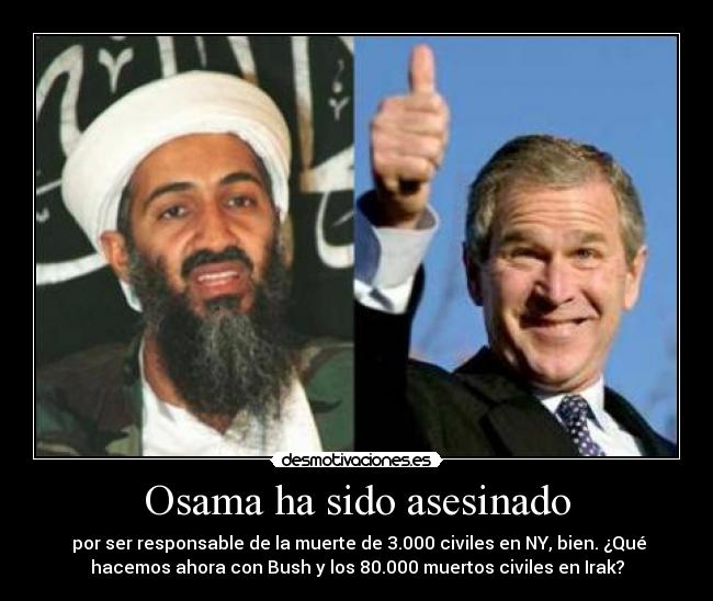 Osama ha sido asesinado -  por ser responsable de la muerte de 3.000 civiles en NY, bien. ¿Qué
hacemos ahora con Bush y los 80.000 muertos civiles en Irak?