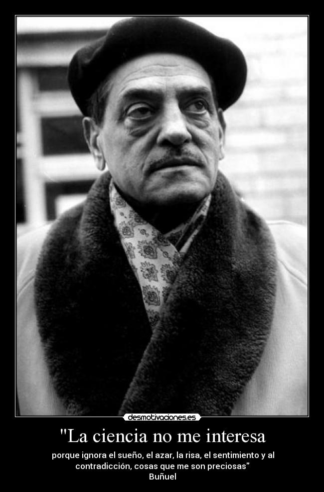 La ciencia no me interesa - porque ignora el sueño, el azar, la risa, el sentimiento y al
contradicción, cosas que me son preciosas
Buñuel