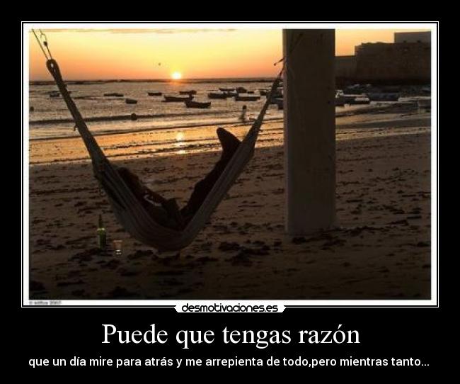 Puede que tengas razón - que un día mire para atrás y me arrepienta de todo,pero mientras tanto...