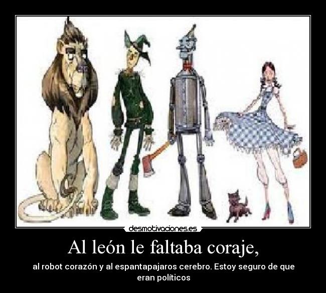 Al león le faltaba coraje, - al robot corazón y al espantapajaros cerebro. Estoy seguro de que eran políticos