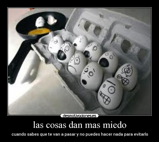 las cosas dan mas miedo - cuando sabes que te van a pasar y no puedes hacer nada para evitarlo