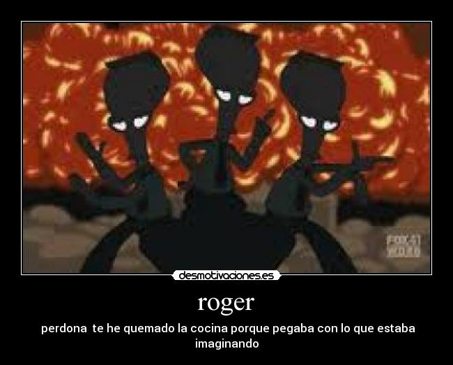 roger - perdona te he quemado la cocina porque pegaba con lo que estaba imaginando