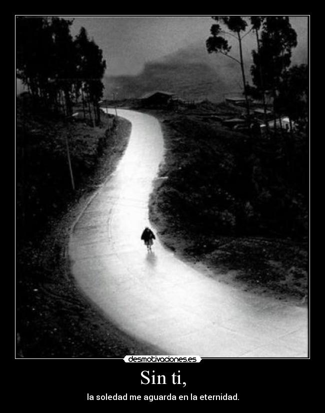 Sin ti, - la soledad me aguarda en la eternidad.