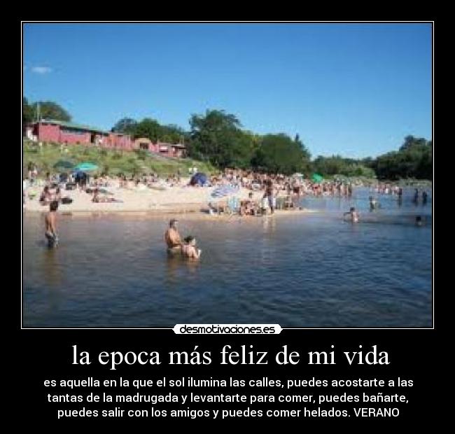 la epoca más feliz de mi vida - es aquella en la que el sol ilumina las calles, puedes acostarte a las
tantas de la madrugada y levantarte para comer, puedes bañarte,
puedes salir con los amigos y puedes comer helados. VERANO