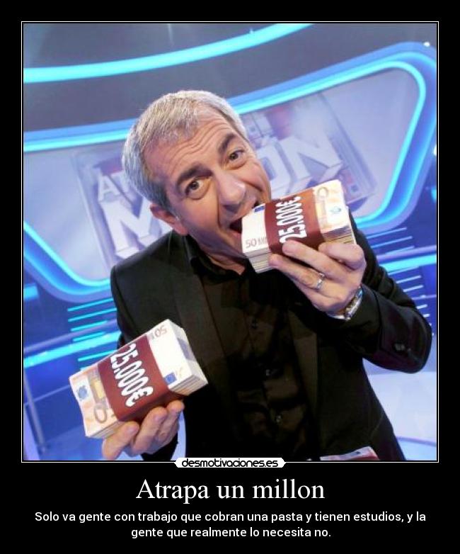 Atrapa un millon - Solo va gente con trabajo que cobran una pasta y tienen estudios, y la
gente que realmente lo necesita no.