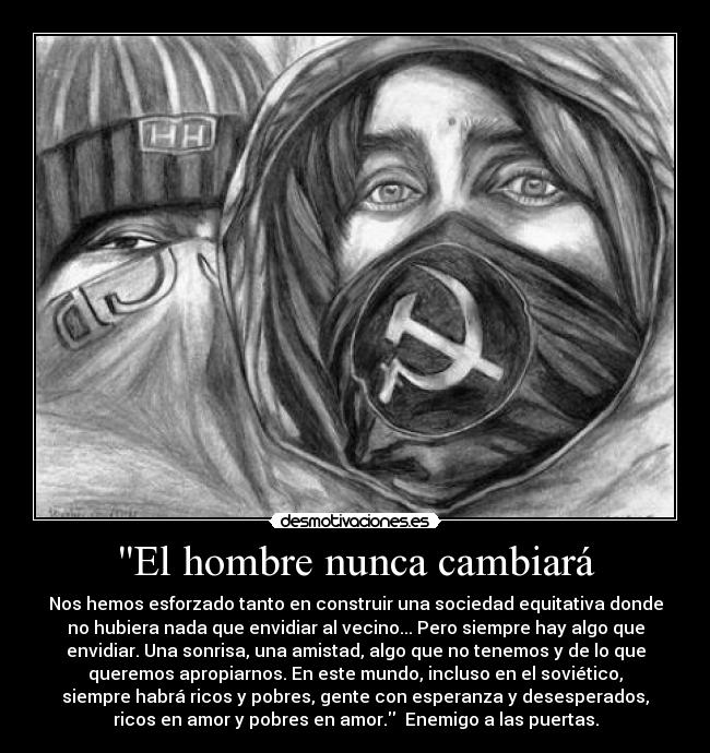 El hombre nunca cambiará - Nos hemos esforzado tanto en construir una sociedad equitativa donde
no hubiera nada que envidiar al vecino... Pero siempre hay algo que
envidiar. Una sonrisa, una amistad, algo que no tenemos y de lo que
queremos apropiarnos. En este mundo, incluso en el soviético,
siempre habrá ricos y pobres, gente con esperanza y desesperados,
ricos en amor y pobres en amor. Enemigo a las puertas.