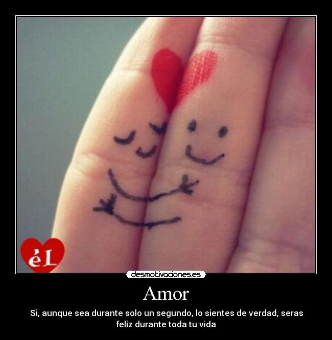 Amor - Si, aunque sea durante solo un segundo, lo sientes de verdad, seras
feliz durante toda tu vida