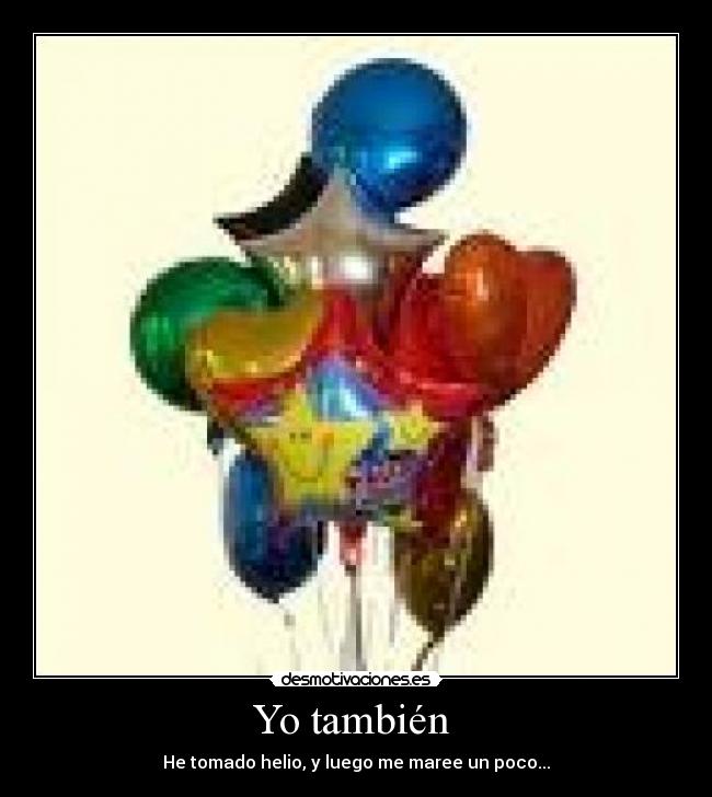 Yo también - He tomado helio, y luego me maree un poco...