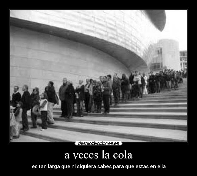 a veces la cola - es tan larga que ni siquiera sabes para que estas en ella