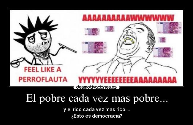 El pobre cada vez mas pobre... - y el rico cada vez mas rico....
¿Esto es democracia?