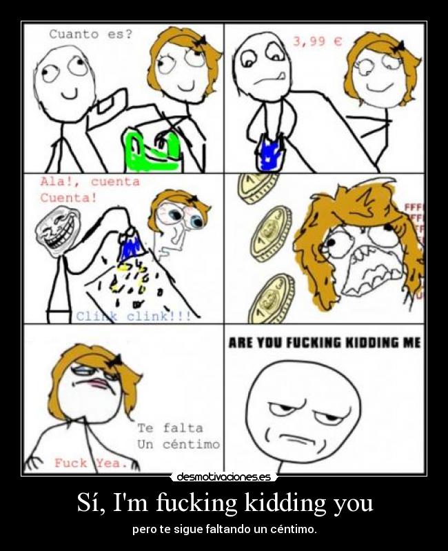 Sí, Im fucking kidding you - pero te sigue faltando un céntimo.
