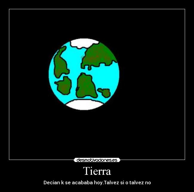 Tierra - Decian k se acababa hoy.Talvez si o talvez no