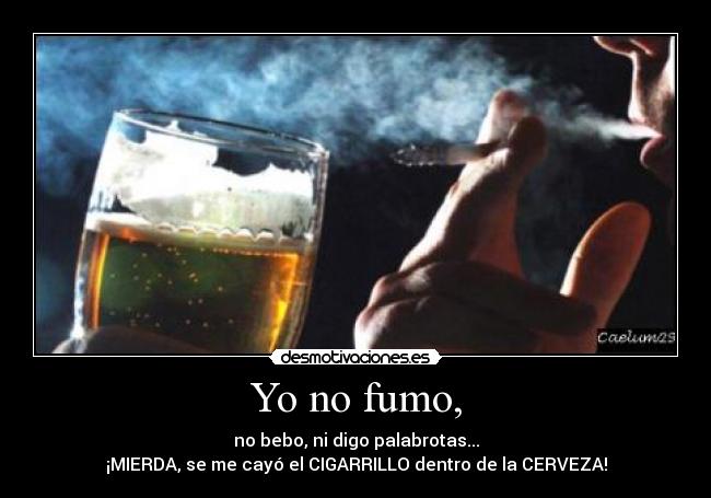 Yo no fumo, - no bebo, ni digo palabrotas...
¡MIERDA, se me cayó el CIGARRILLO dentro de la CERVEZA!
