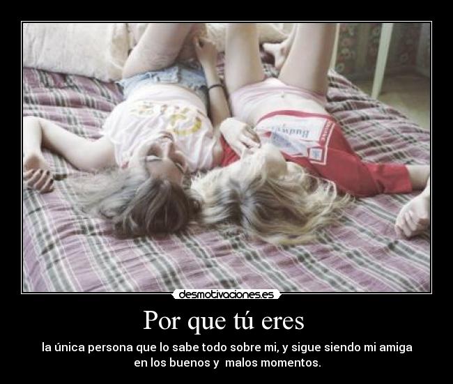 Por que tú eres - la única persona que lo sabe todo sobre mi, y sigue siendo mi amiga
en los buenos y malos momentos.