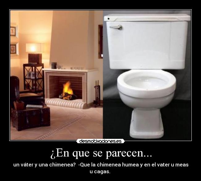 ¿En que se parecen... - un váter y una chimenea?  -Que la chimenea humea y en el vater u meas u cagas. 