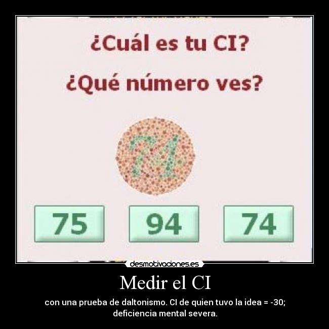 Medir el CI - con una prueba de daltonismo. CI de quien tuvo la idea = -30;
deficiencia mental severa.