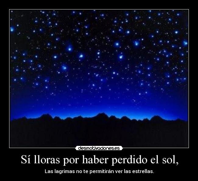 Sí lloras por haber perdido el sol, - Las lagrimas no te permitirán ver las estrellas.