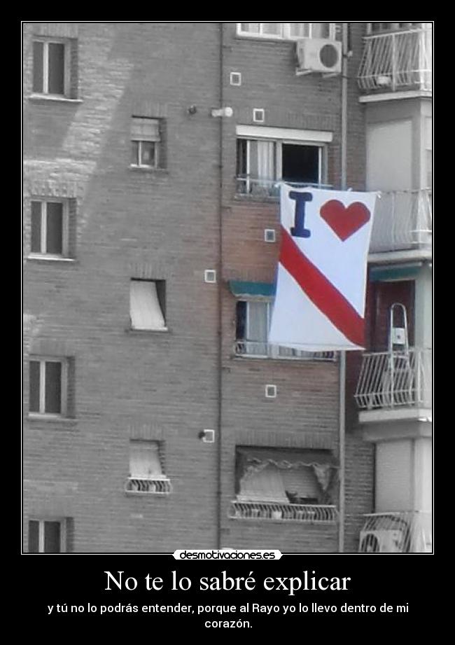 No te lo sabré explicar - y tú no lo podrás entender, porque al Rayo yo lo llevo dentro de mi corazón.