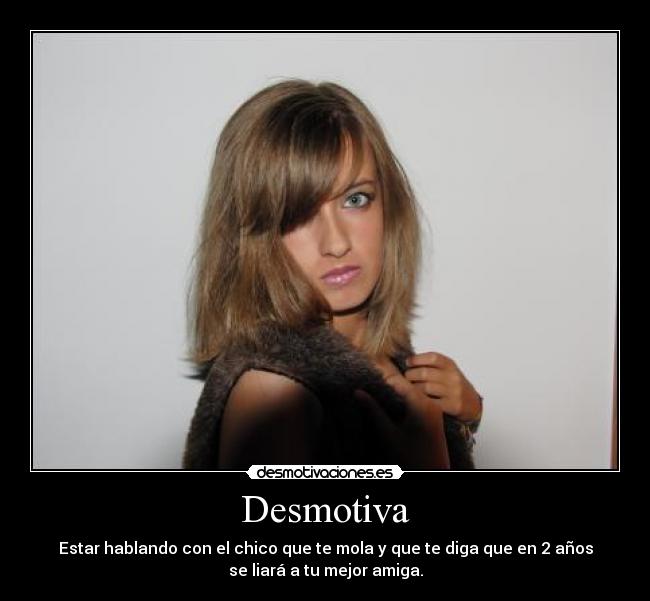 Desmotiva - Estar hablando con el chico que te mola y que te diga que en 2 años
se liará a tu mejor amiga.