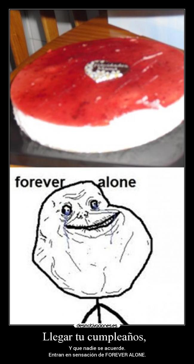 Llegar tu cumpleaños, - Y que nadie se acuerde.
Entran en sensación de FOREVER ALONE.