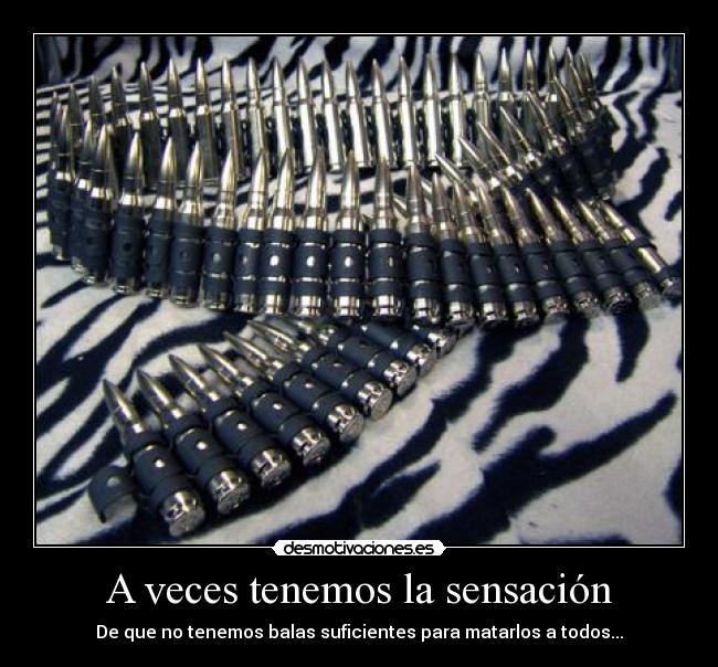 A veces tenemos la sensación - De que no tenemos balas suficientes para matarlos a todos...
