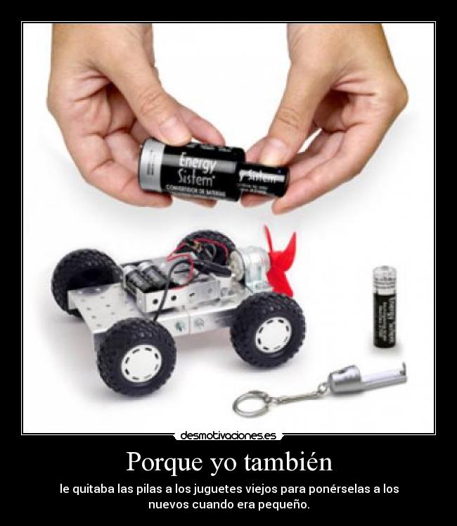Porque yo también - le quitaba las pilas a los juguetes viejos para ponérselas a los
nuevos cuando era pequeño.