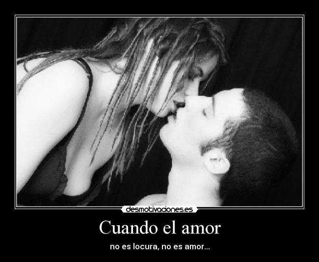 Cuando el amor - no es locura, no es amor...