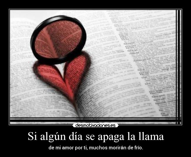 Si algún día se apaga la llama - de mi amor por ti, muchos morirán de frío.