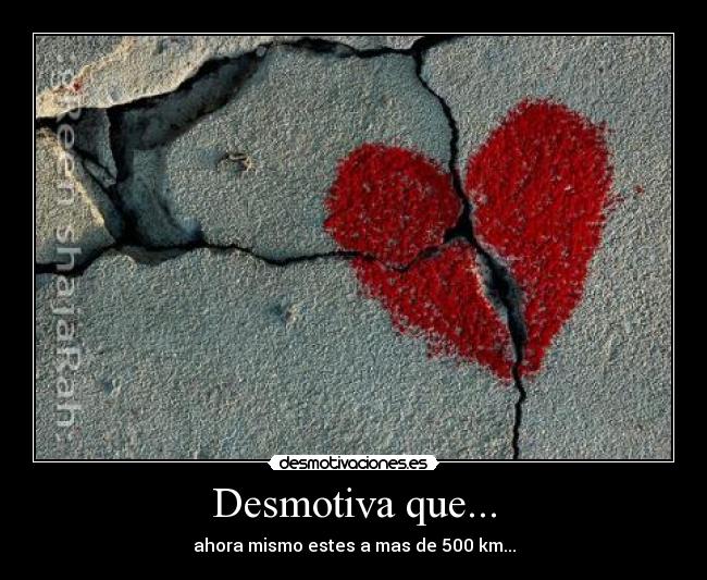 Desmotiva que... - ahora mismo estes a mas de 500 km...