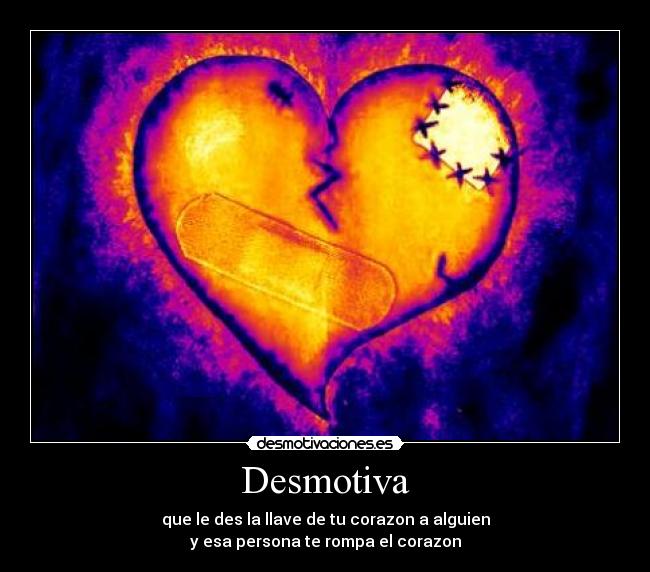 Desmotiva - que le des la llave de tu corazon a alguien
y esa persona te rompa el corazon