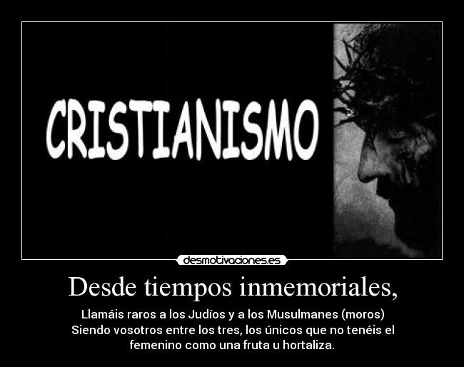 Desde tiempos inmemoriales, - Llamáis raros a los Judíos y a los Musulmanes (moros)
Siendo vosotros entre los tres, los únicos que no tenéis el
femenino como una fruta u hortaliza.