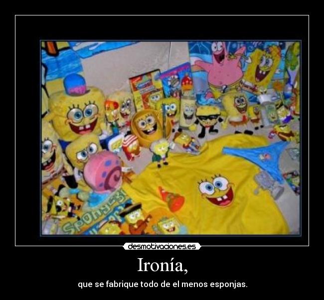 Ironía, - que se fabrique todo de el menos esponjas.