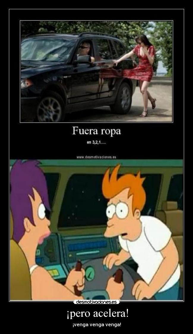 ¡pero acelera! - ¡venga venga venga!