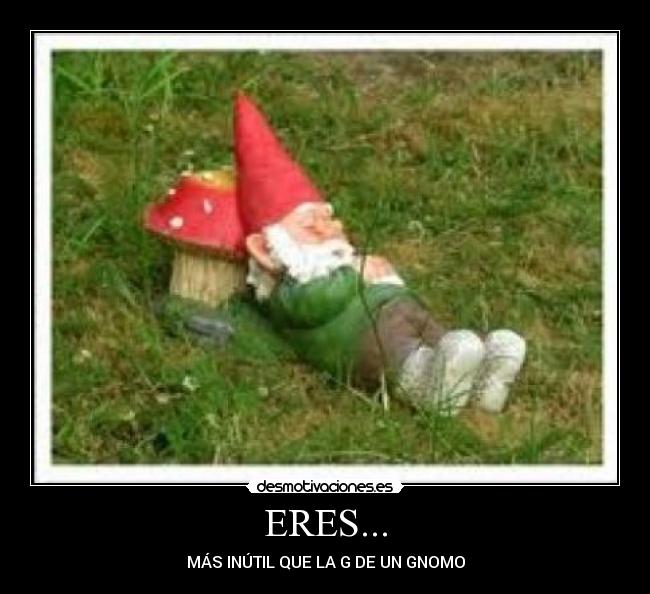 ERES... - MÁS INÚTIL QUE LA G DE UN GNOMO