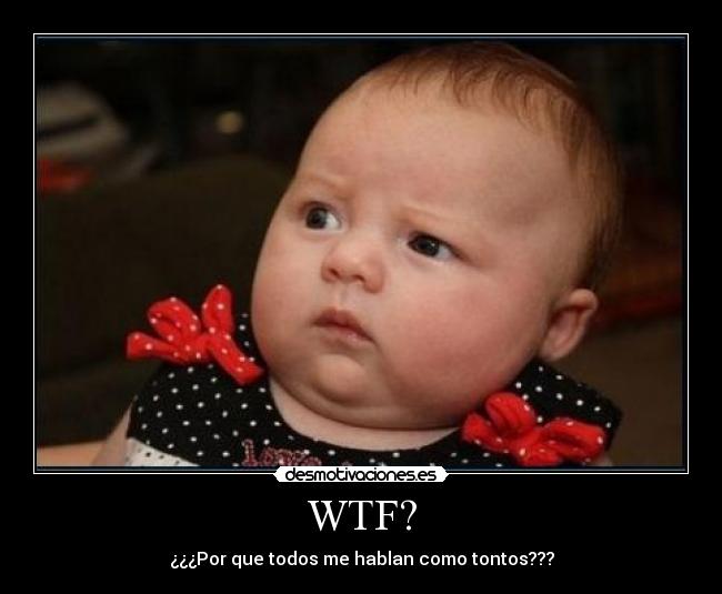 WTF? - ¿¿¿Por que todos me hablan como tontos???