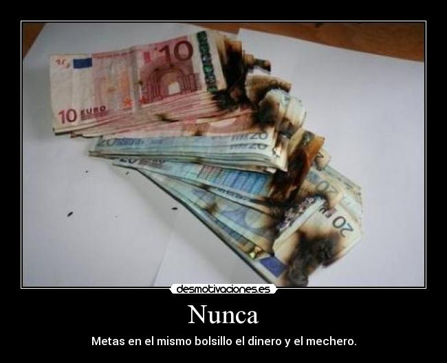 Nunca - Metas en el mismo bolsillo el dinero y el mechero.