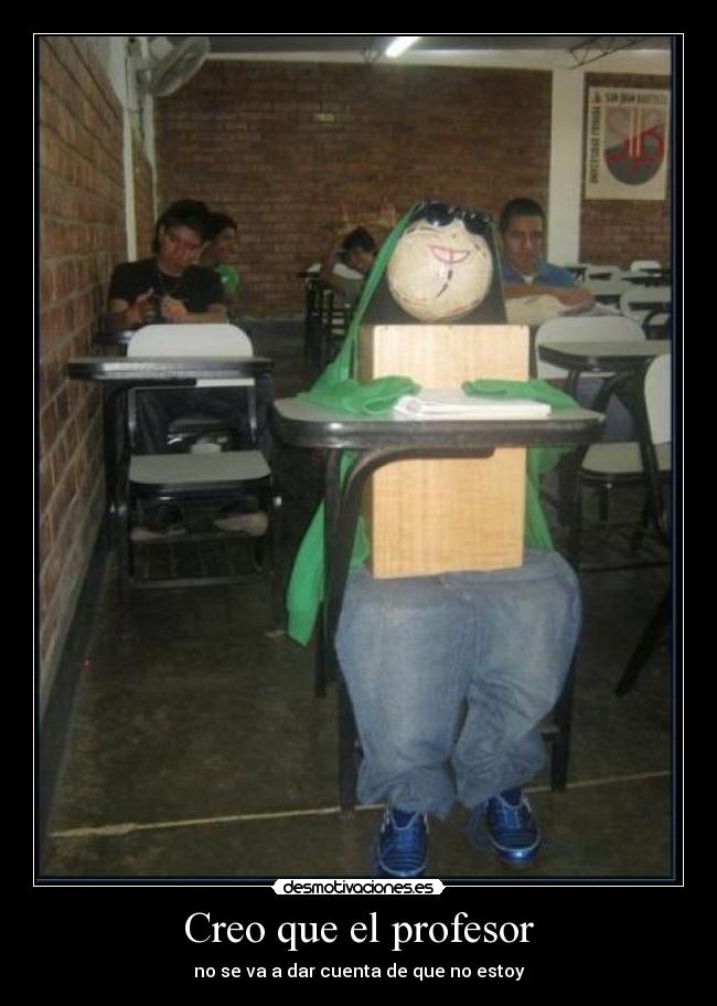 Creo que el profesor - no se va a dar cuenta de que no estoy