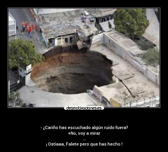         - - ¿Cariño has escuchado algún ruido fuera?
+No, voy a mirar
...
¡ Ostiaaa, Falete pero que has hecho !